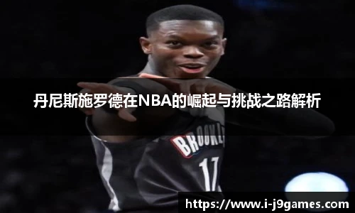 丹尼斯施罗德在NBA的崛起与挑战之路解析
