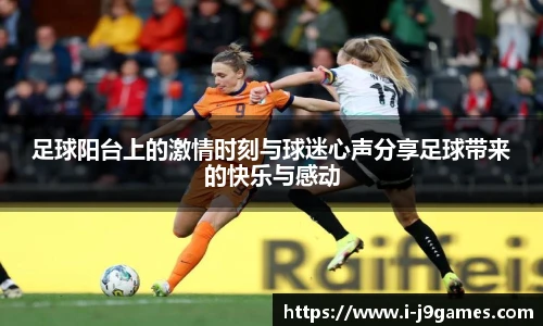 足球阳台上的激情时刻与球迷心声分享足球带来的快乐与感动